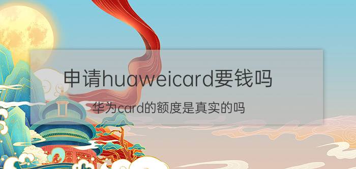 申请huaweicard要钱吗 华为card的额度是真实的吗？